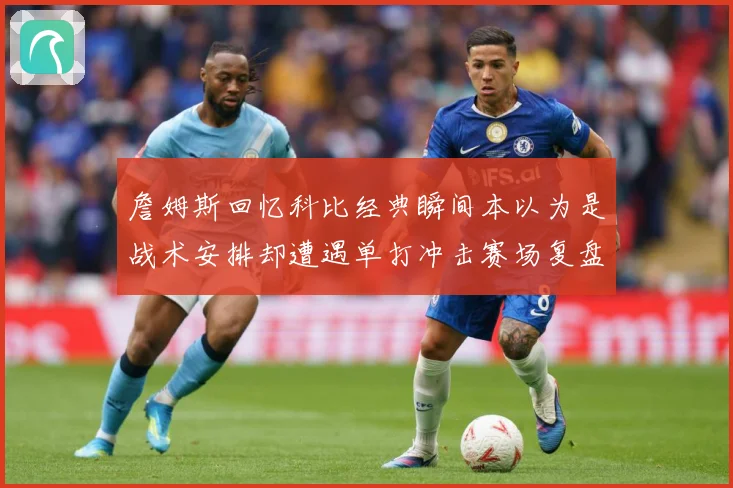 詹姆斯回忆科比经典瞬间本以为是战术安排却遭遇单打冲击赛场复盘