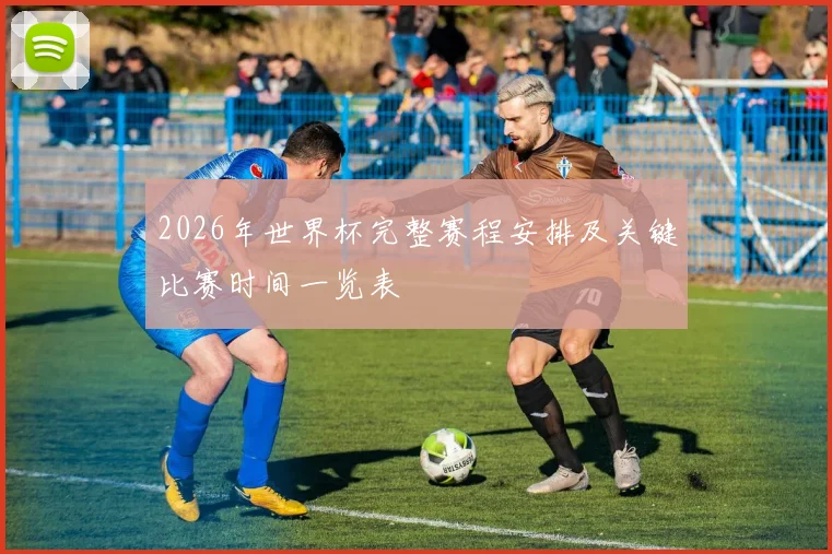 2026年世界杯完整赛程安排及关键比赛时间一览表