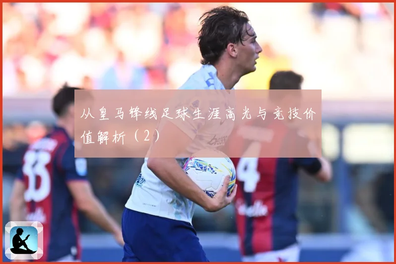 从皇马锋线足球生涯高光与竞技价值解析（2）