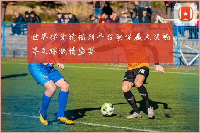 世界杯竞猜福利平台助你赢大奖畅享足球激情盛宴
