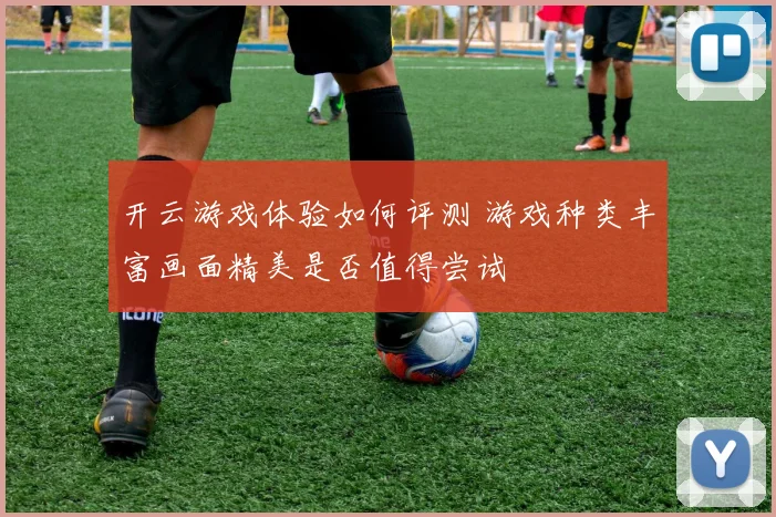 开云游戏体验如何评测 游戏种类丰富画面精美是否值得尝试