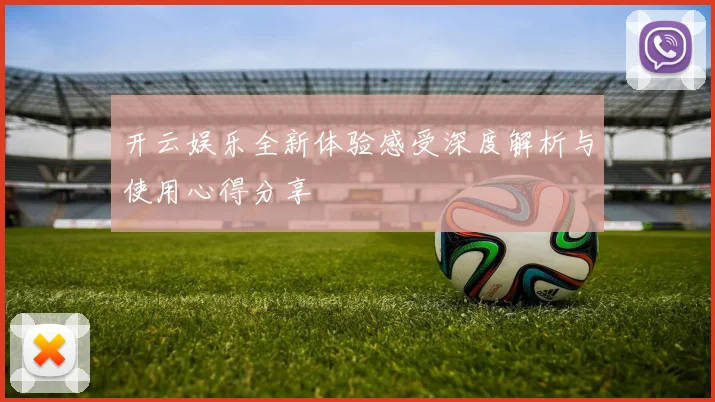 开云娱乐全新体验感受深度解析与使用心得分享