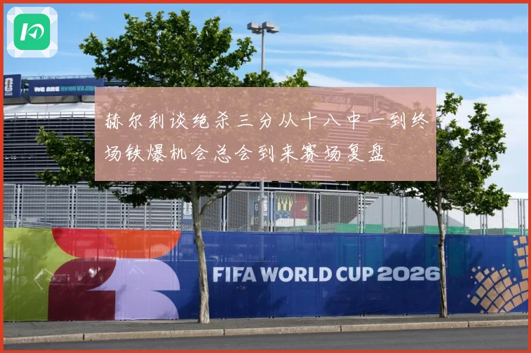 赫尔利谈绝杀三分从十八中一到终场铁爆机会总会到来赛场复盘
