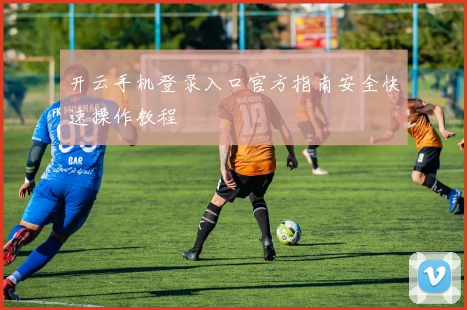 开云手机登录入口官方指南安全快速操作教程