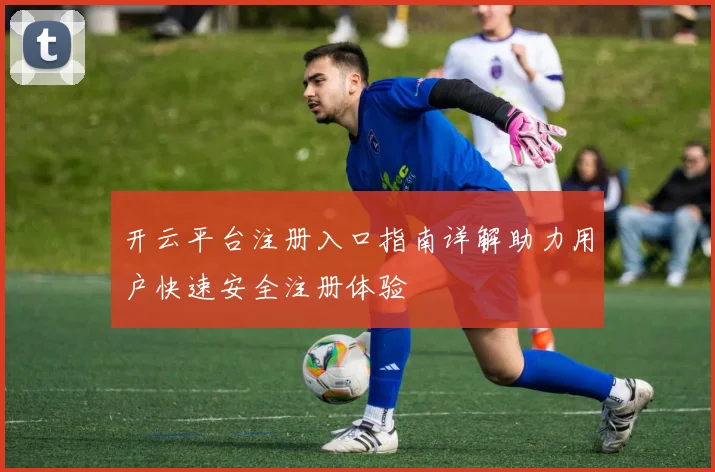 开云平台注册入口指南详解助力用户快速安全注册体验