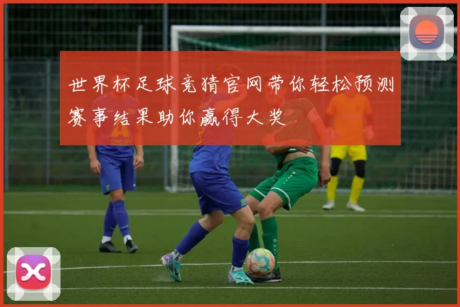 世界杯足球竞猜官网带你轻松预测赛事结果助你赢得大奖