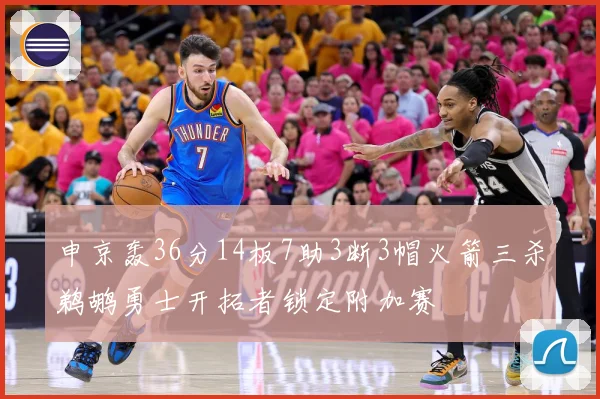 申京轰36分14板7助3断3帽火箭三杀鹈鹕勇士开拓者锁定附加赛