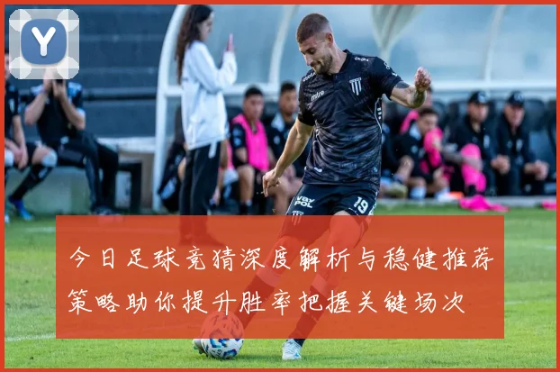 今日足球竞猜深度解析与稳健推荐策略助你提升胜率把握关键场次