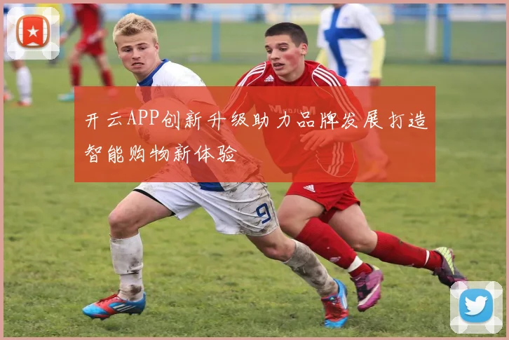 开云APP创新升级助力品牌发展打造智能购物新体验
