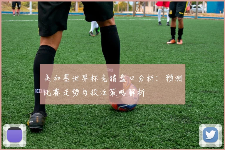 美加墨世界杯竞猜盘口分析：预测比赛走势与投注策略解析