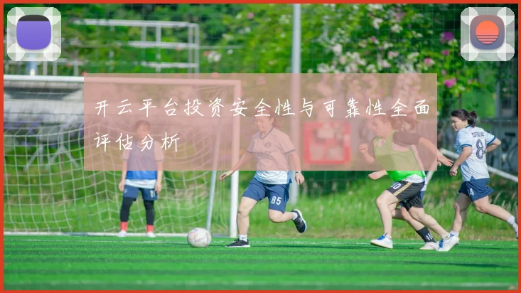 开云平台投资安全性与可靠性全面评估分析