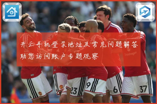 开云手机登录地址及常见问题解答助您访问账户专题观察