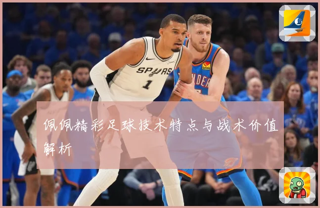 佩佩精彩足球技术特点与战术价值解析