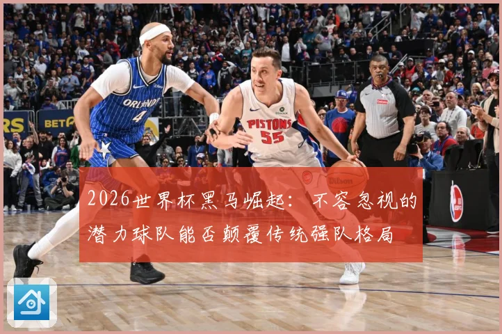 2026世界杯黑马崛起：不容忽视的潜力球队能否颠覆传统强队格局
