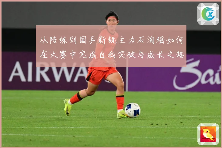 从陪练到国乒新锐主力石洵瑶如何在大赛中完成自我突破与成长之路解析