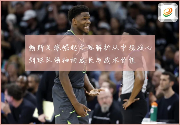 赖斯足球崛起之路解析从中场核心到球队领袖的成长与战术价值