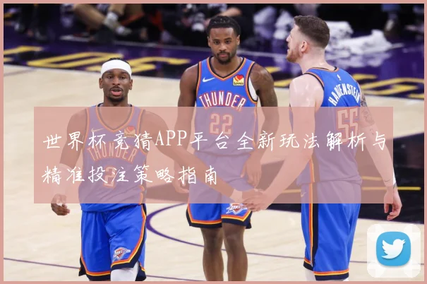 世界杯竞猜APP平台全新玩法解析与精准投注策略指南