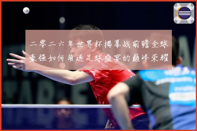 二零二六年世界杯揭幕战前瞻全球豪强如何角逐足球盛宴的巅峰荣耀战术观察