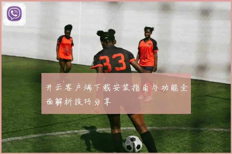 开云客户端下载安装指南与功能全面解析技巧分享