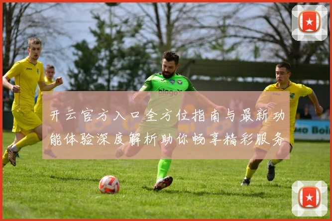 开云官方入口全方位指南与最新功能体验深度解析助你畅享精彩服务