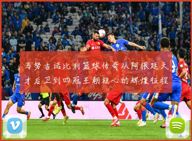 马努吉诺比利篮球传奇从阿根廷天才后卫到四冠王朝核心的辉煌征程