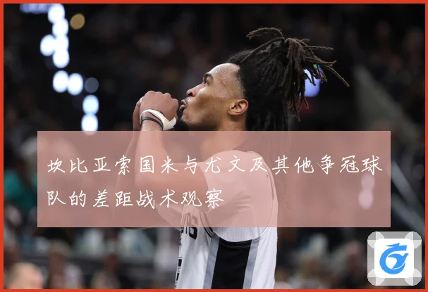 坎比亚索国米与尤文及其他争冠球队的差距战术观察
