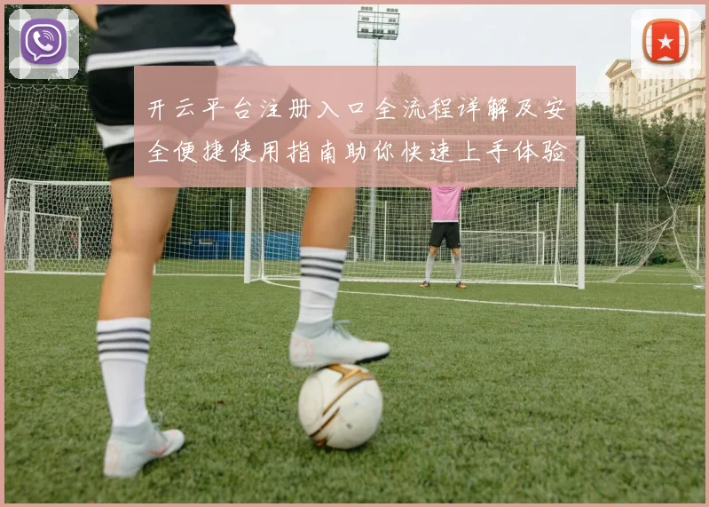 开云平台注册入口全流程详解及安全便捷使用指南助你快速上手体验