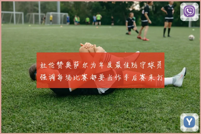 杜伦赞奥萨尔为年度最佳防守球员强调每场比赛都要当作季后赛来打
