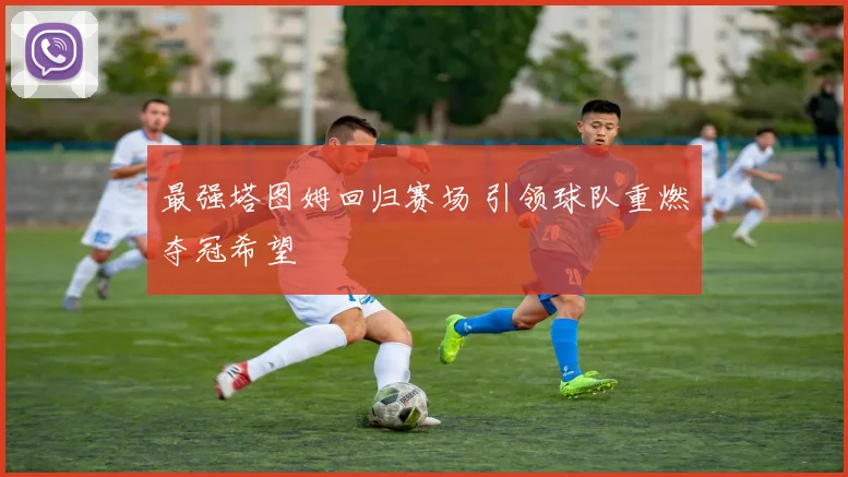 最强塔图姆回归赛场 引领球队重燃夺冠希望