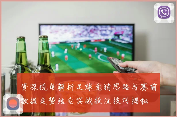 资深视角解析足球竞猜思路与赛前数据走势结合实战投注技巧揭秘