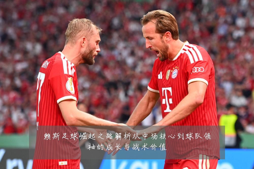 赖斯足球崛起之路解析从中场核心到球队领袖的成长与战术价值