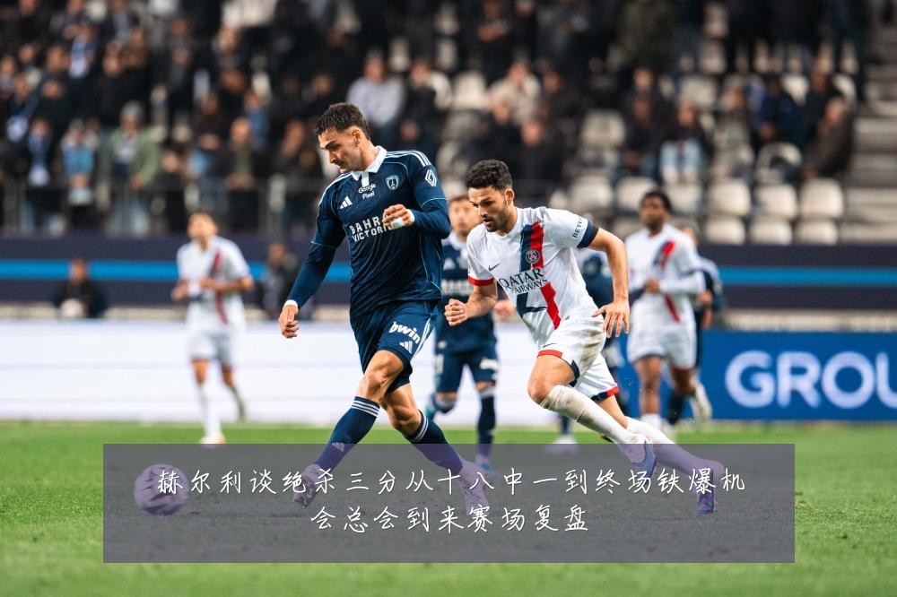赫尔利谈绝杀三分从十八中一到终场铁爆机会总会到来赛场复盘