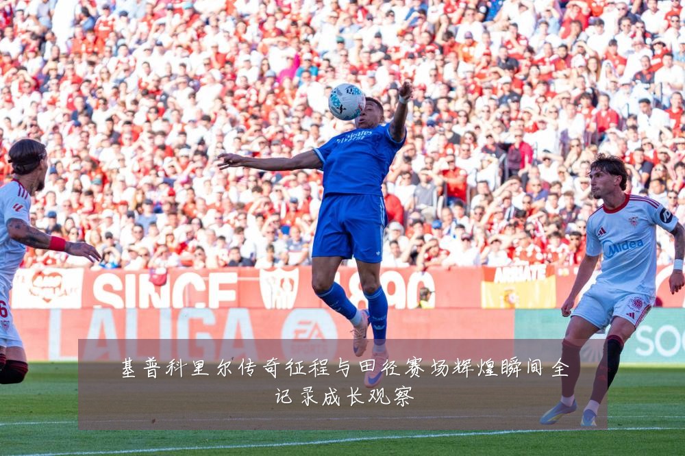 基普科里尔传奇征程与田径赛场辉煌瞬间全记录成长观察